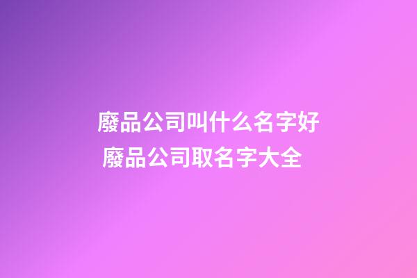 廢品公司叫什么名字好 廢品公司取名字大全-第1張-公司起名-玄機派